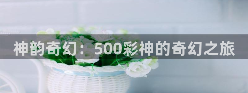 幸运彩安卓版免费下载：神韵奇幻：500彩神的奇幻之旅
