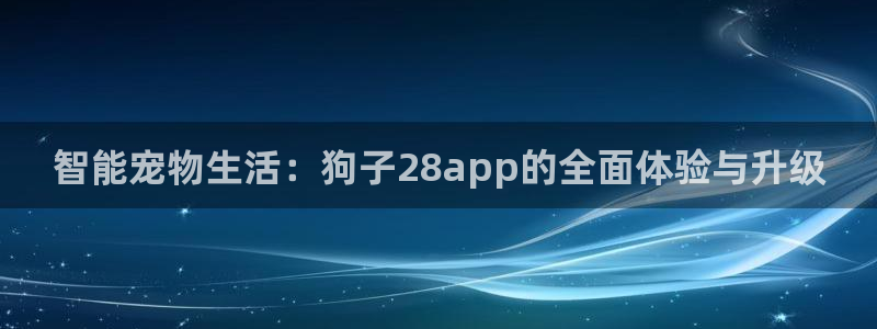 澳门幸运彩网站：智能宠物生活：狗子28app的全面体验与升级