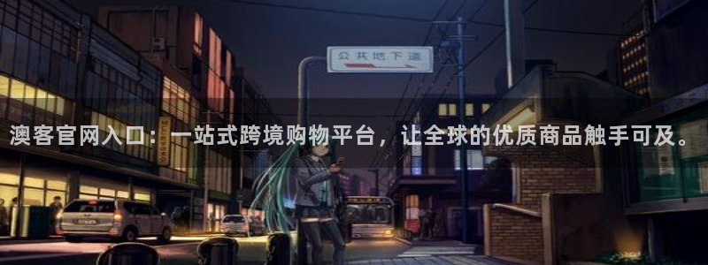 幸运彩app官网入口：澳客官网入口：一站式跨境购物平台，让全球的优质商品触手可及。
